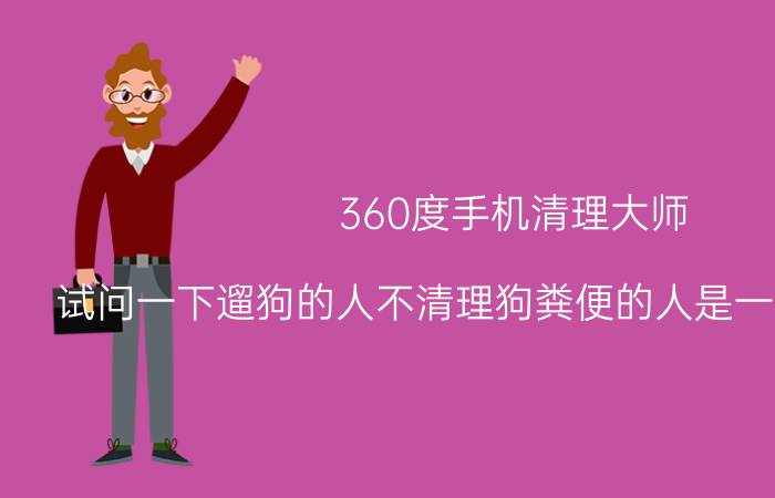 360度手机清理大师 试问一下遛狗的人不清理狗粪便的人是一种什么心态？